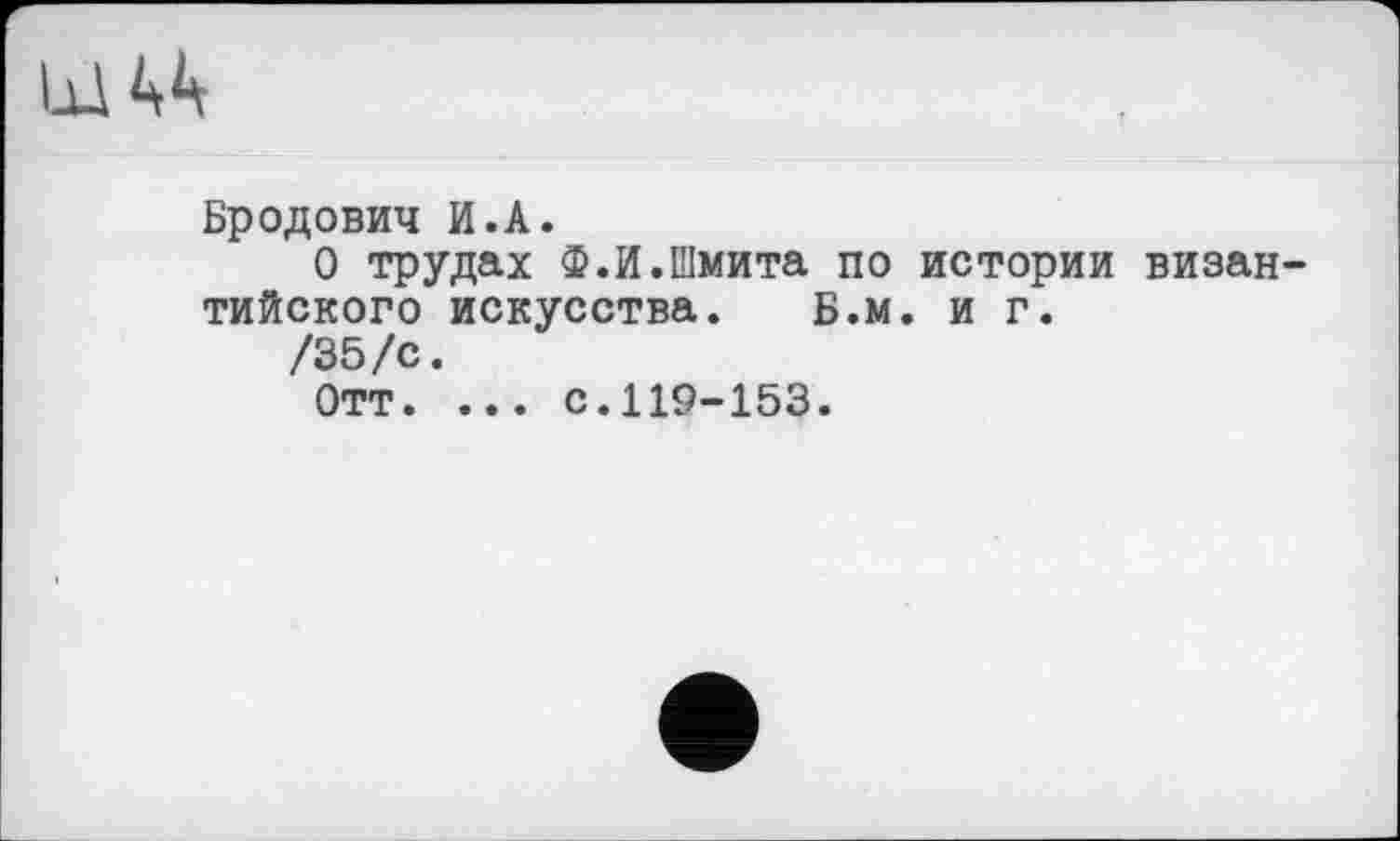 ﻿U
Бродович И.A.
О трудах ф.И.Шмита по истории визан тийского искусства. Б.м. и г.
/35/с.
Отт. ... с.119-153.